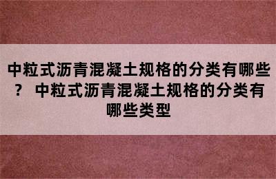 中粒式沥青混凝土规格的分类有哪些？ 中粒式沥青混凝土规格的分类有哪些类型